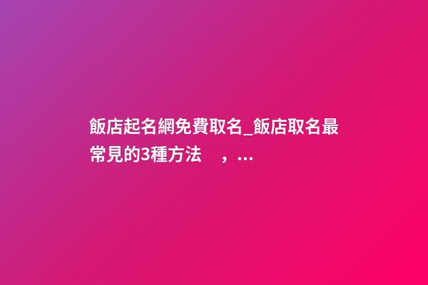 飯店起名網免費取名_飯店取名最常見的3種方法，解析！-第1張-店鋪起名-玄機派